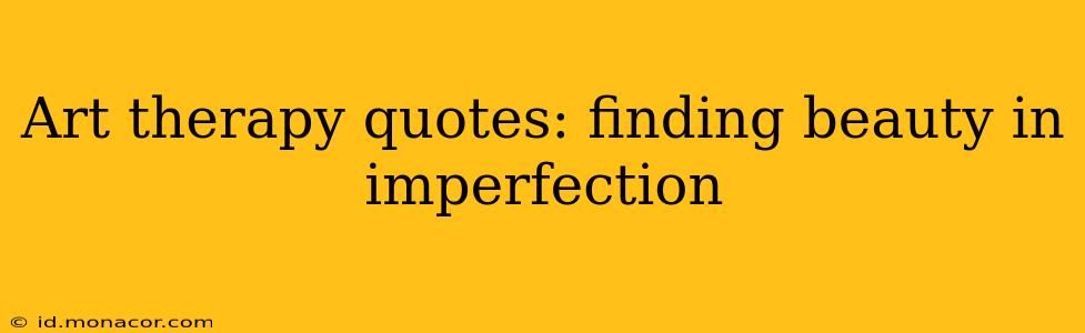 Art therapy quotes: finding beauty in imperfection