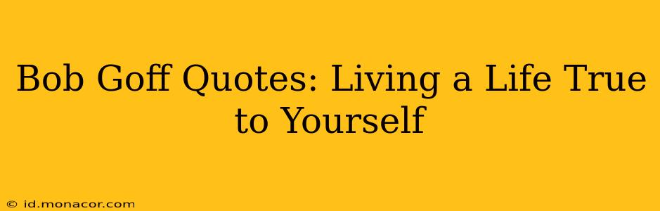 Bob Goff Quotes: Living a Life True to Yourself