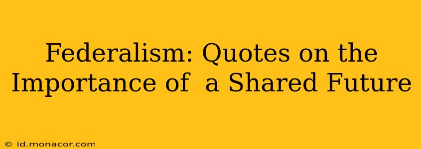 Federalism: Quotes on the Importance of  a Shared Future