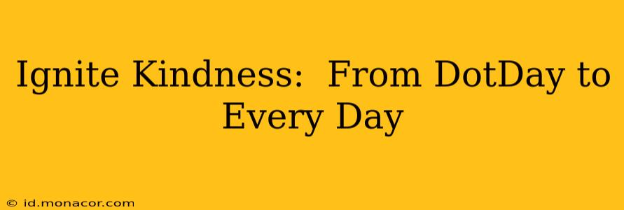 Ignite Kindness:  From DotDay to Every Day