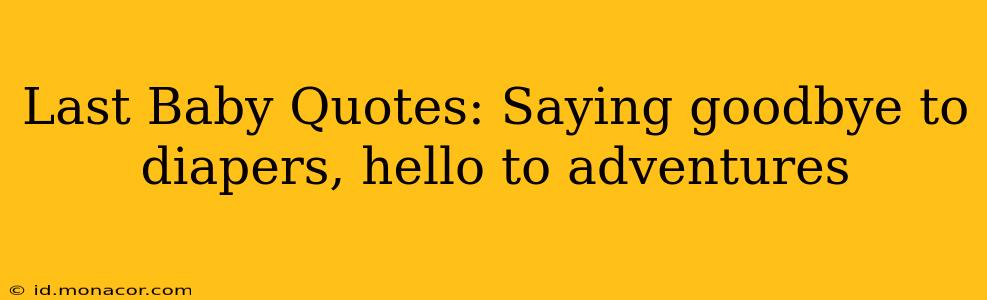 Last Baby Quotes: Saying goodbye to diapers, hello to adventures