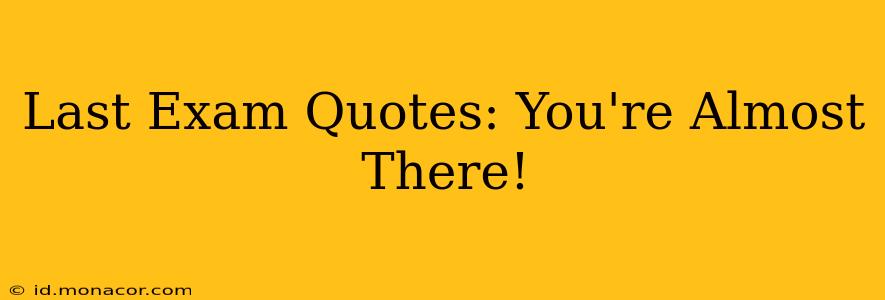 Last Exam Quotes: You're Almost There!