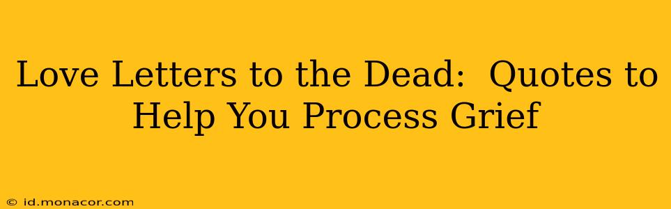 Love Letters to the Dead:  Quotes to Help You Process Grief