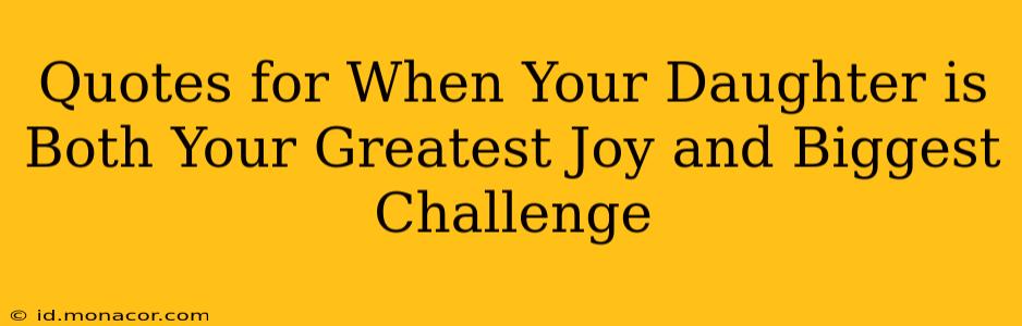 Quotes for When Your Daughter is Both Your Greatest Joy and Biggest Challenge
