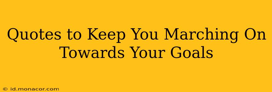 Quotes to Keep You Marching On Towards Your Goals
