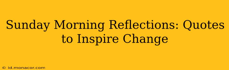 Sunday Morning Reflections: Quotes to Inspire Change