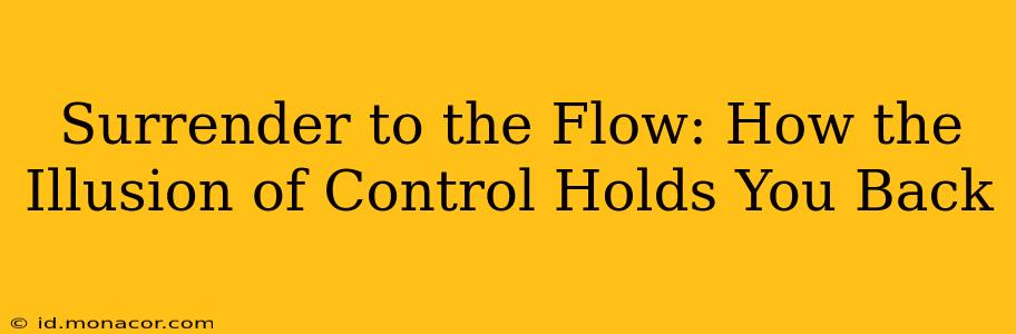 Surrender to the Flow: How the Illusion of Control Holds You Back