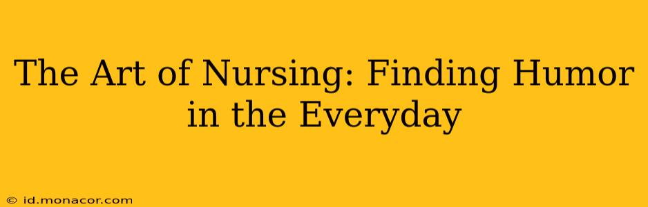 The Art of Nursing: Finding Humor in the Everyday