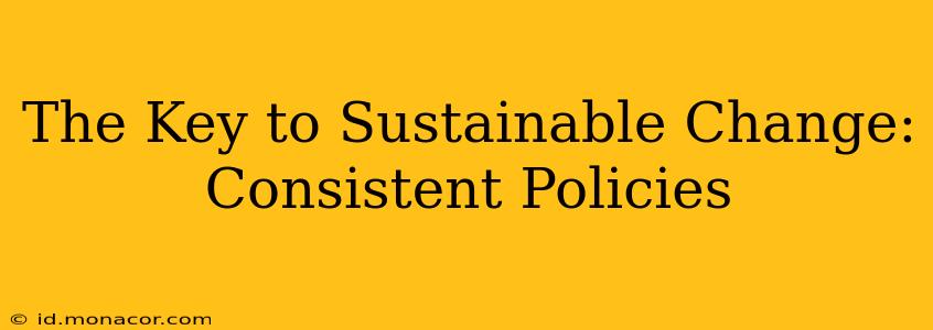 The Key to Sustainable Change: Consistent Policies