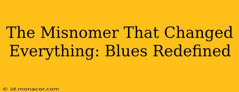 The Misnomer That Changed Everything: Blues Redefined