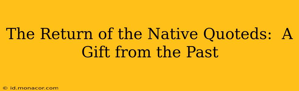 The Return of the Native Quoteds:  A Gift from the Past