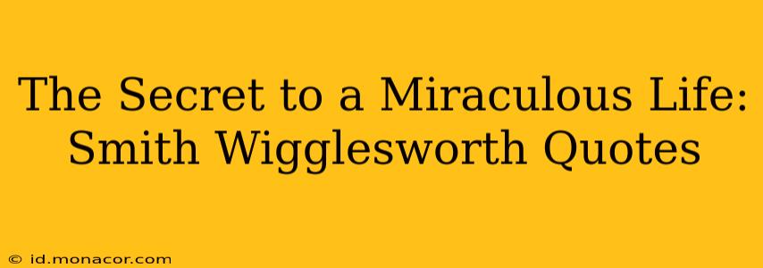 The Secret to a Miraculous Life: Smith Wigglesworth Quotes