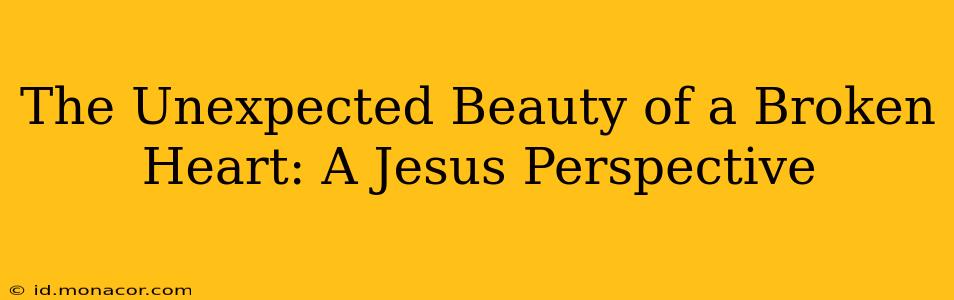 The Unexpected Beauty of a Broken Heart: A Jesus Perspective