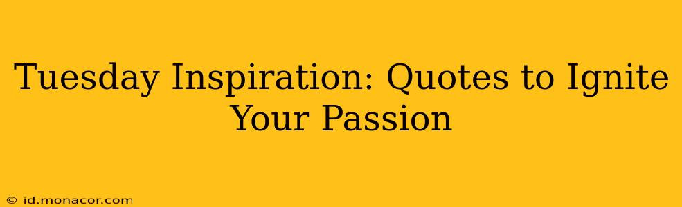 Tuesday Inspiration: Quotes to Ignite Your Passion