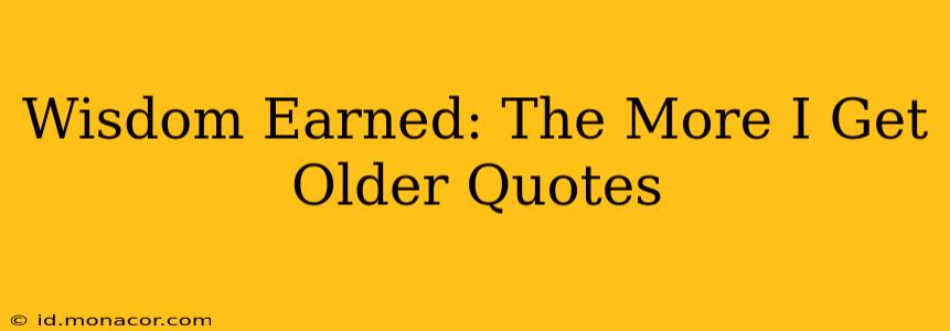 Wisdom Earned: The More I Get Older Quotes