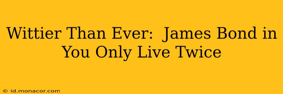 Wittier Than Ever:  James Bond in You Only Live Twice
